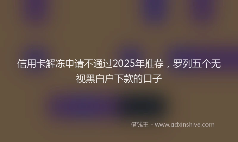 信用卡解冻申请不通过2025年推荐，罗列五个无视黑白户下款的口子