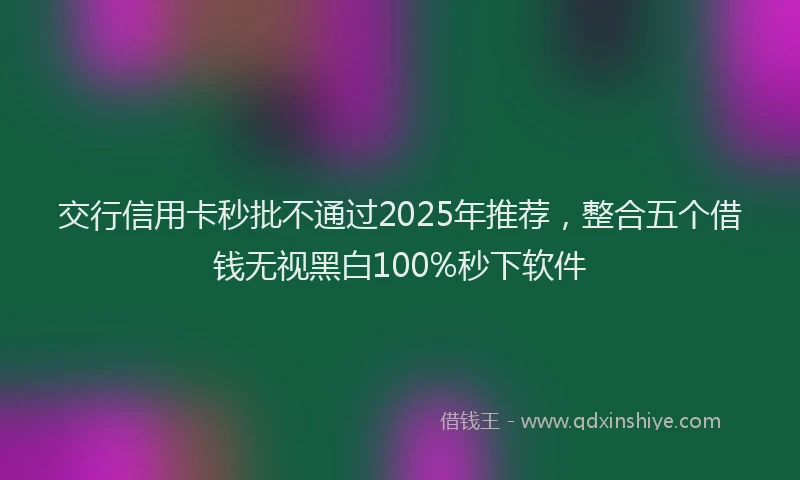 交行信用卡秒批不通过2025年推荐，整合五个借钱无视黑白100%秒下软件