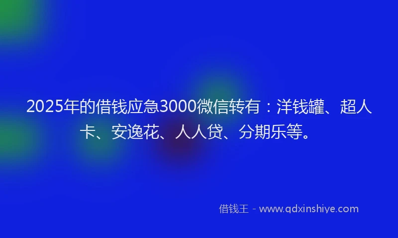 2025年的借钱应急3000微信转有：洋钱罐、超人卡、安逸花、人人贷、分期乐等。