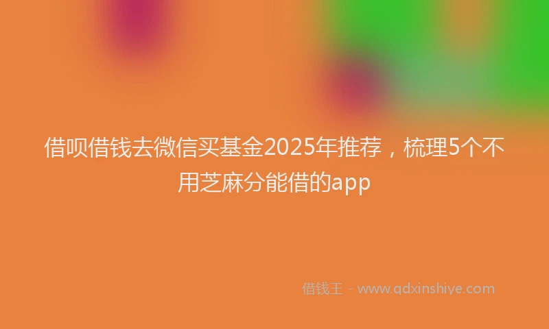 借呗借钱去微信买基金2025年推荐，梳理5个不用芝麻分能借的app
