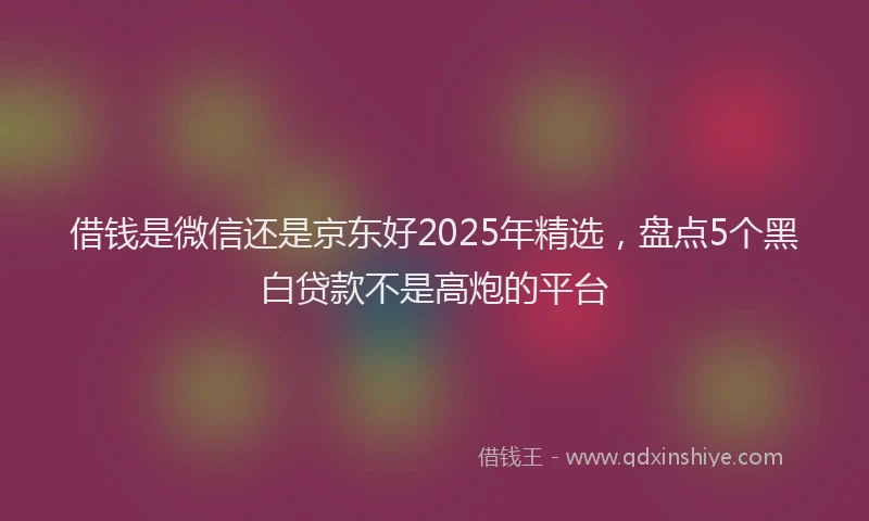 借钱是微信还是京东好2025年精选，盘点5个黑白贷款不是高炮的平台