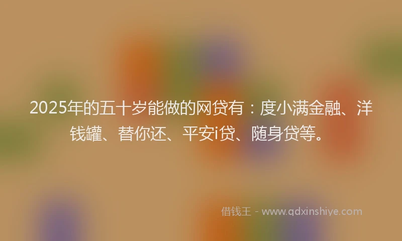 2025年的五十岁能做的网贷有：度小满金融、洋钱罐、替你还、平安i贷、随身贷等。