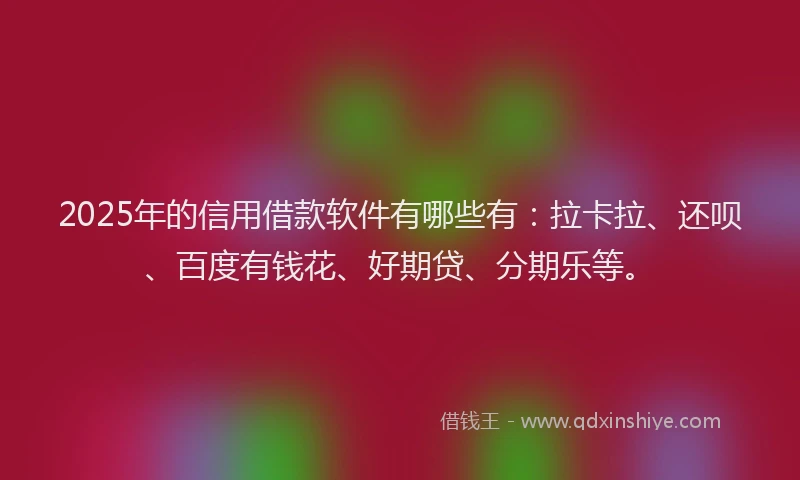 2025年的信用借款软件有哪些有：拉卡拉、还呗、百度有钱花、好期贷、分期乐等。