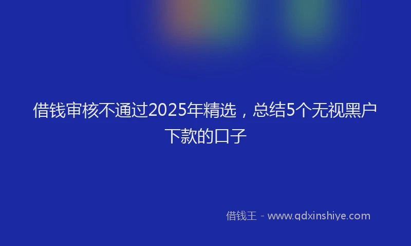 借钱审核不通过2025年精选，总结5个无视黑户下款的口子