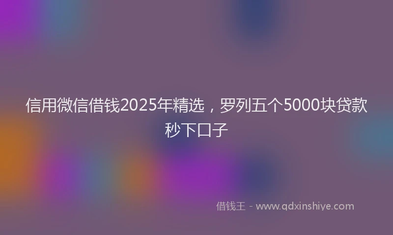 信用微信借钱2025年精选，罗列五个5000块贷款秒下口子