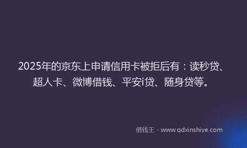 2025年的京东上申请信用卡被拒后有：读秒贷、超人卡、微博借钱、平安i贷、随身贷等。