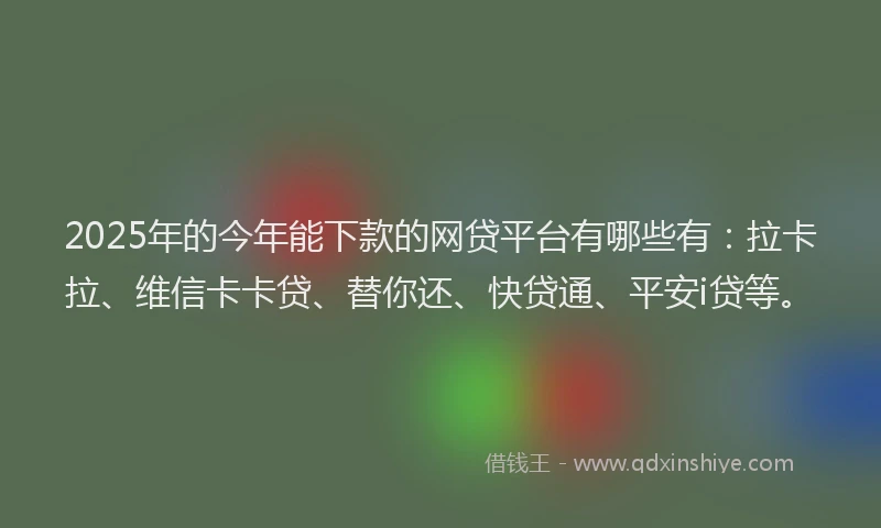 2025年的今年能下款的网贷平台有哪些有：拉卡拉、维信卡卡贷、替你还、快贷通、平安i贷等。