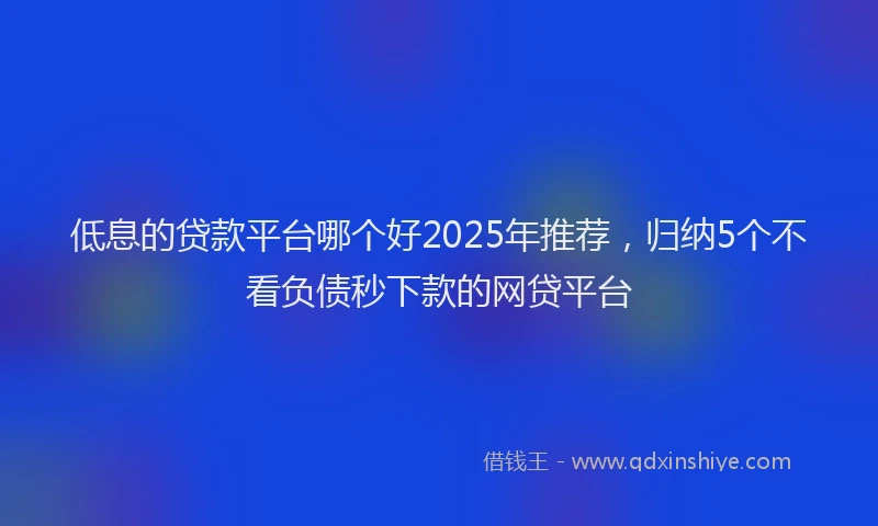 低息的贷款平台哪个好2025年推荐，归纳5个不看负债秒下款的网贷平台