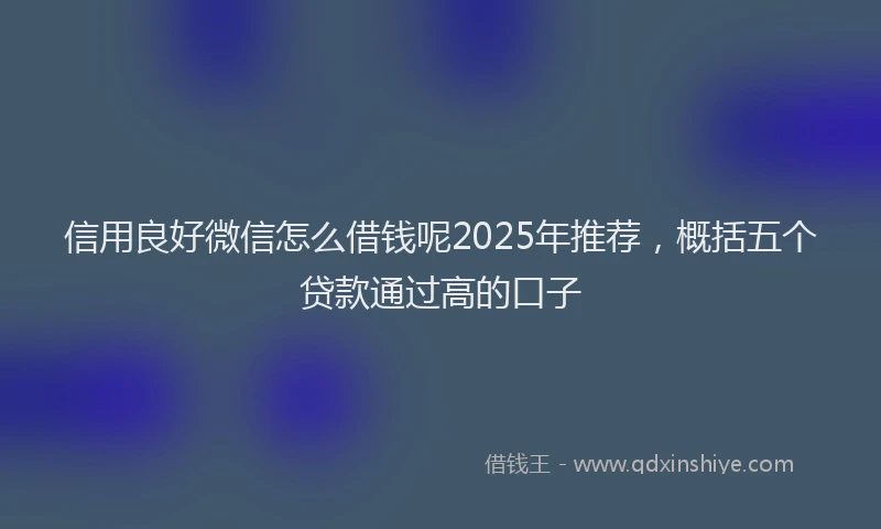 信用良好微信怎么借钱呢2025年推荐，概括五个贷款通过高的口子
