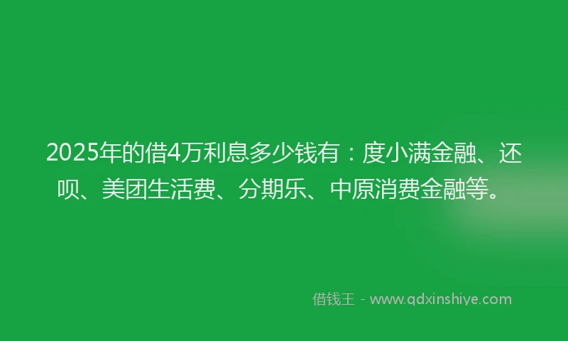 2025年的借4万利息多少钱有：度小满金融、还呗、美团生活费、分期乐、中原消费金融等。