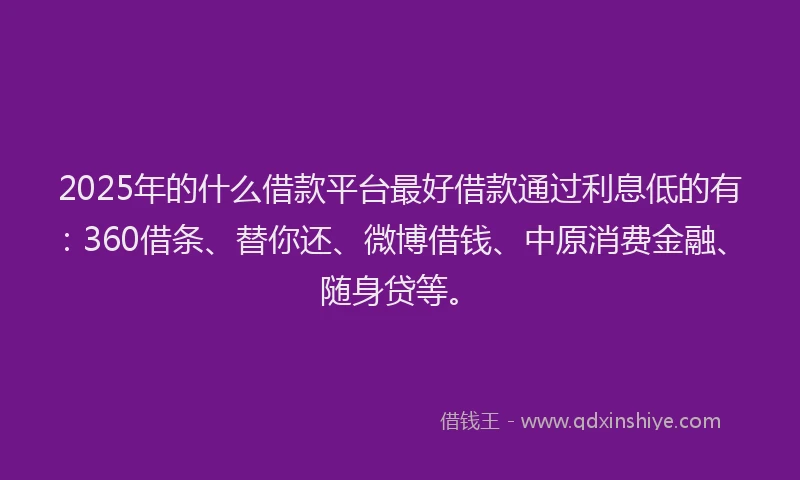 2025年的什么借款平台最好借款通过利息低的有：360借条、替你还、微博借钱、中原消费金融、随身贷等。
