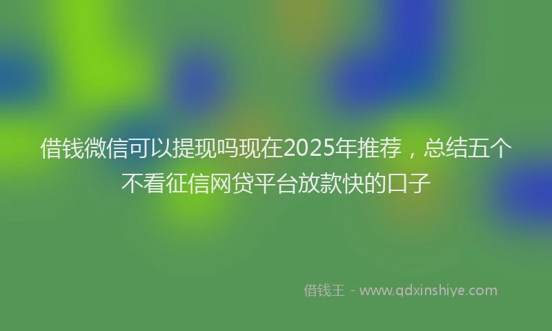 借钱微信可以提现吗现在2025年推荐，总结五个不看征信网贷平台放款快的口子