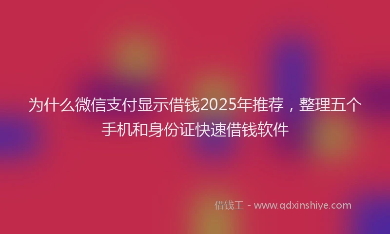 为什么微信支付显示借钱2025年推荐，整理五个手机和身份证快速借钱软件