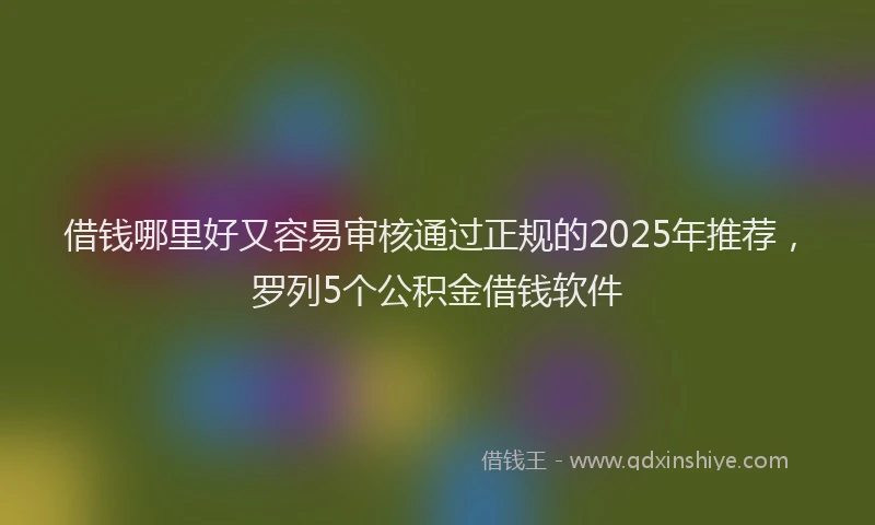 借钱哪里好又容易审核通过正规的2025年推荐，罗列5个公积金借钱软件