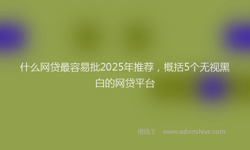 什么网贷最容易批2025年推荐，概括5个无视黑白的网贷平台