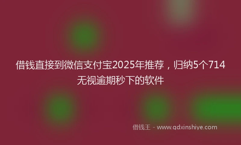 借钱直接到微信支付宝2025年推荐，归纳5个714无视逾期秒下的软件