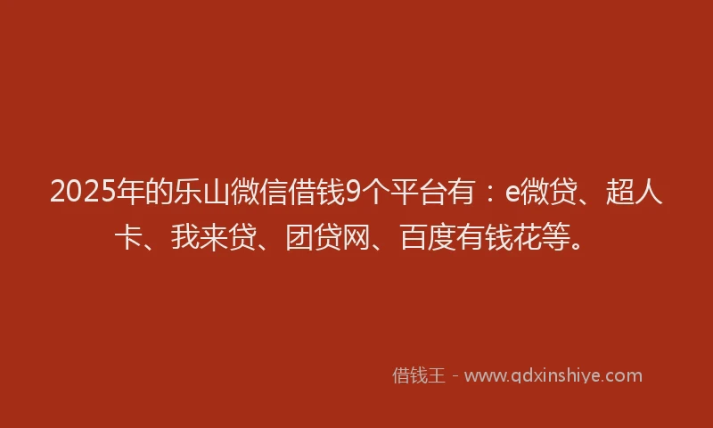 2025年的乐山微信借钱9个平台有：e微贷、超人卡、我来贷、团贷网、百度有钱花等。
