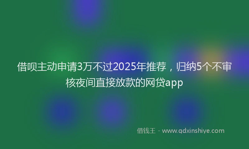 借呗主动申请3万不过2025年推荐，归纳5个不审核夜间直接放款的网贷app