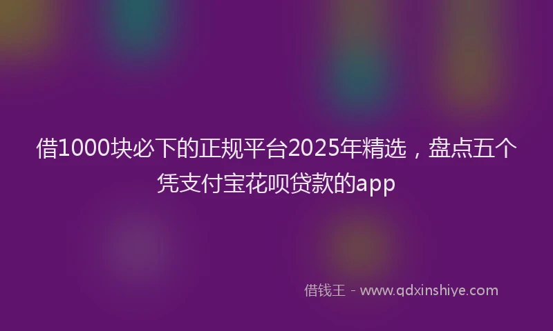 借1000块必下的正规平台2025年精选，盘点五个凭支付宝花呗贷款的app