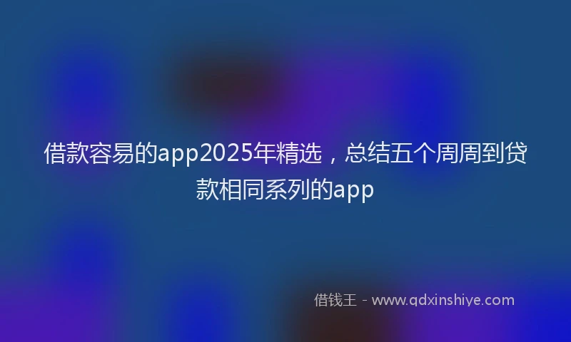 借款容易的app2025年精选，总结五个周周到贷款相同系列的app