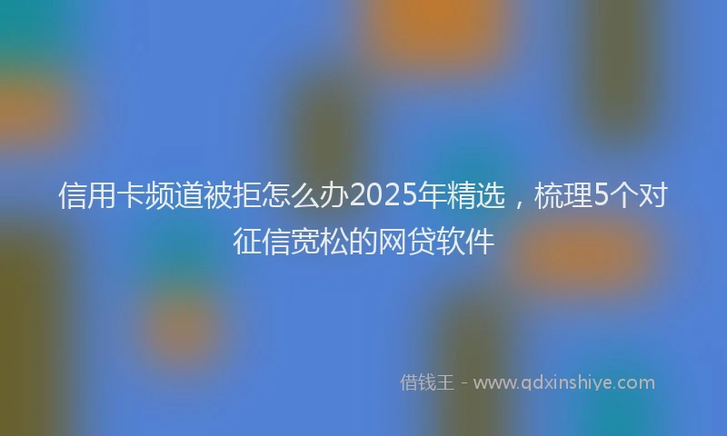 信用卡频道被拒怎么办2025年精选，梳理5个对征信宽松的网贷软件