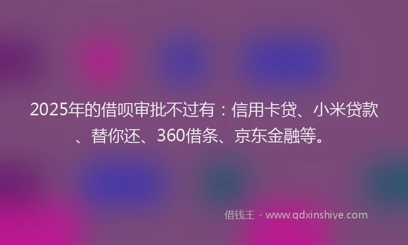 2025年的借呗审批不过有：信用卡贷、小米贷款、替你还、360借条、京东金融等。
