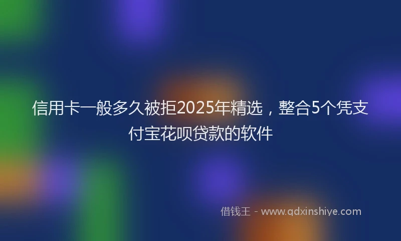 信用卡一般多久被拒2025年精选，整合5个凭支付宝花呗贷款的软件