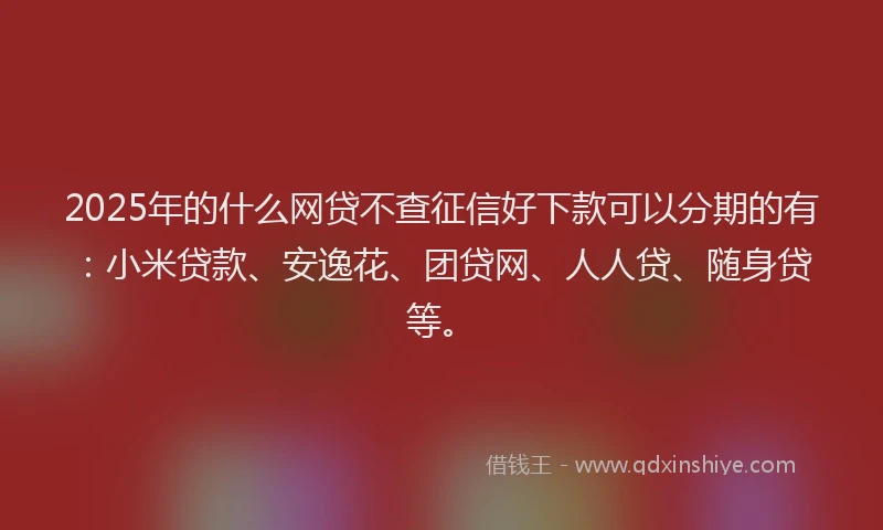 2025年的什么网贷不查征信好下款可以分期的有：小米贷款、安逸花、团贷网、人人贷、随身贷等。
