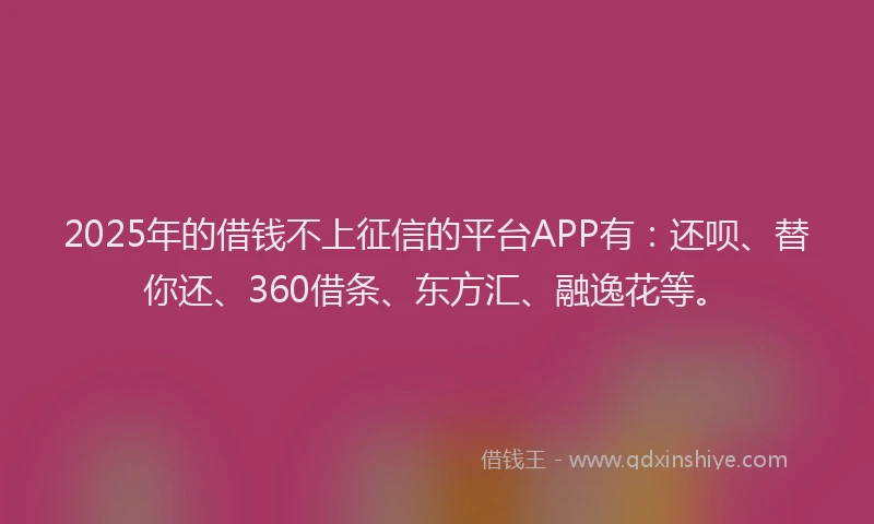2025年的借钱不上征信的平台APP有：还呗、替你还、360借条、东方汇、融逸花等。
