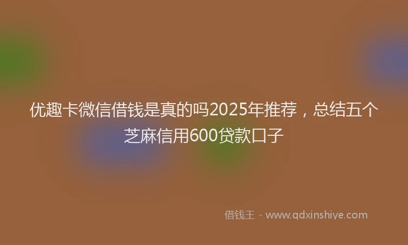 优趣卡微信借钱是真的吗2025年推荐，总结五个芝麻信用600贷款口子