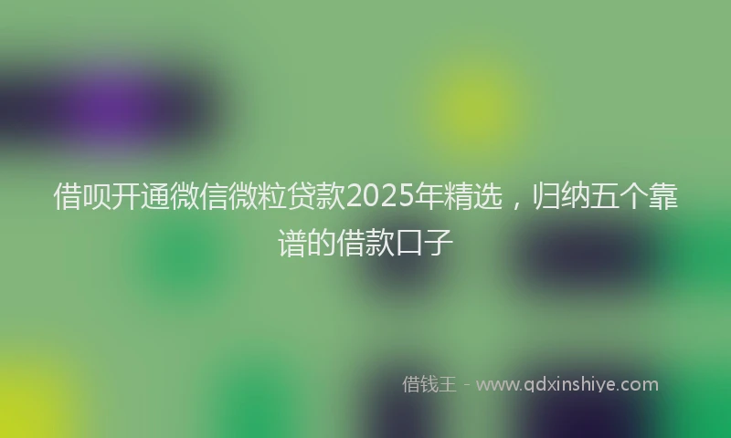 借呗开通微信微粒贷款2025年精选，归纳五个靠谱的借款口子
