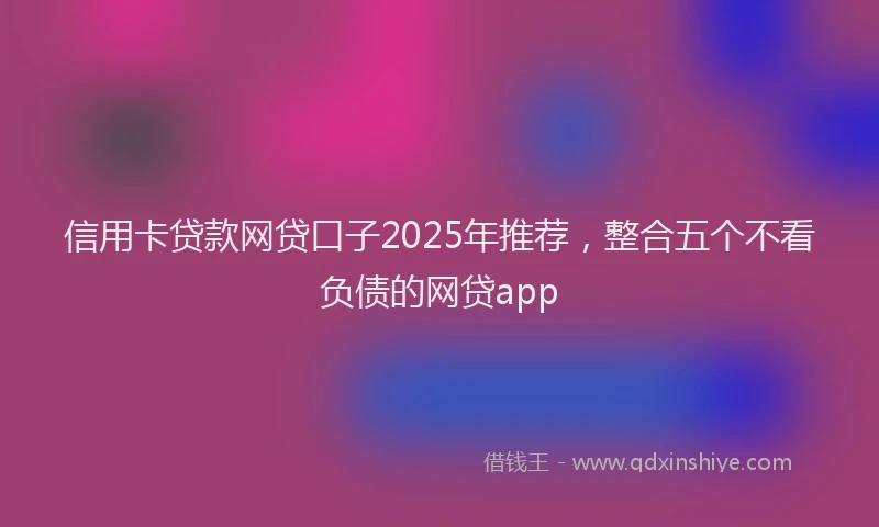 信用卡贷款网贷口子2025年推荐，整合五个不看负债的网贷app