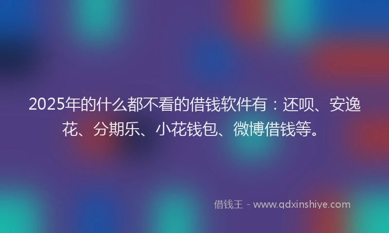 2025年的什么都不看的借钱软件有：还呗、安逸花、分期乐、小花钱包、微博借钱等。