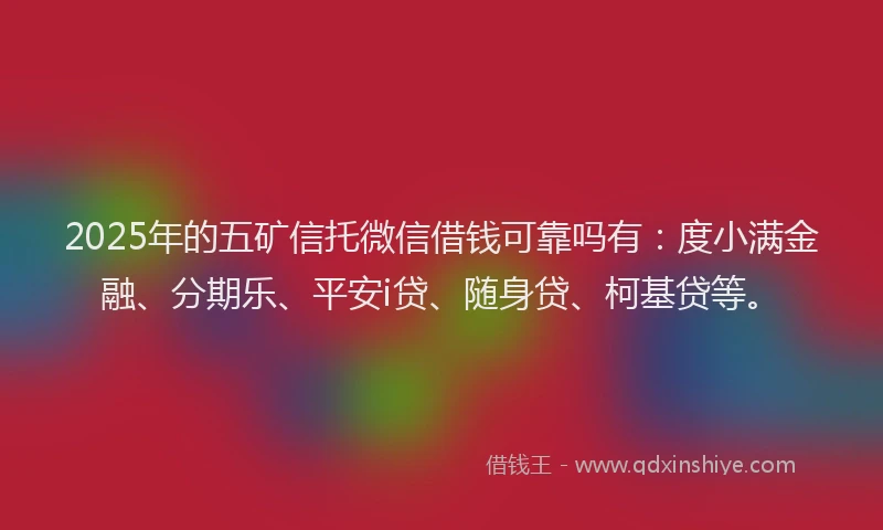 2025年的五矿信托微信借钱可靠吗有：度小满金融、分期乐、平安i贷、随身贷、柯基贷等。