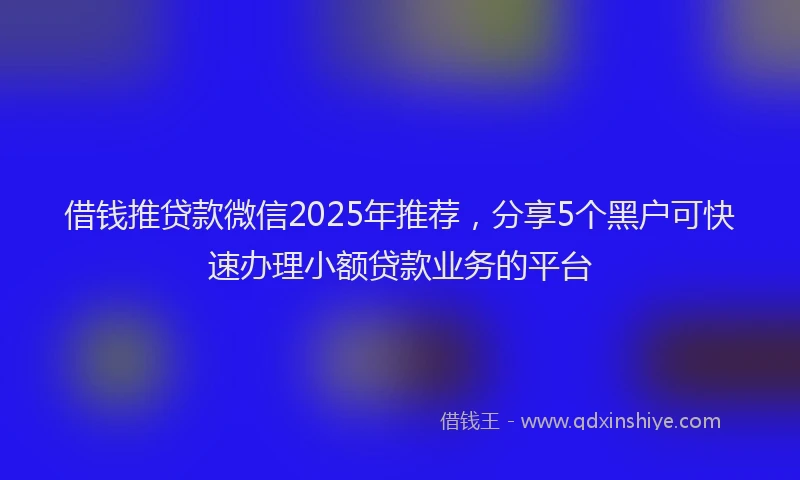 借钱推贷款微信2025年推荐，分享5个黑户可快速办理小额贷款业务的平台