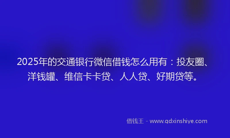 2025年的交通银行微信借钱怎么用有：投友圈、洋钱罐、维信卡卡贷、人人贷、好期贷等。
