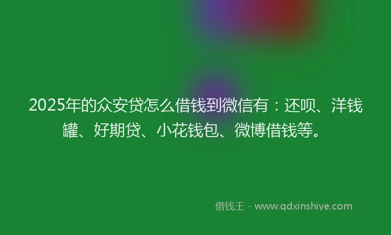2025年的众安贷怎么借钱到微信有：还呗、洋钱罐、好期贷、小花钱包、微博借钱等。