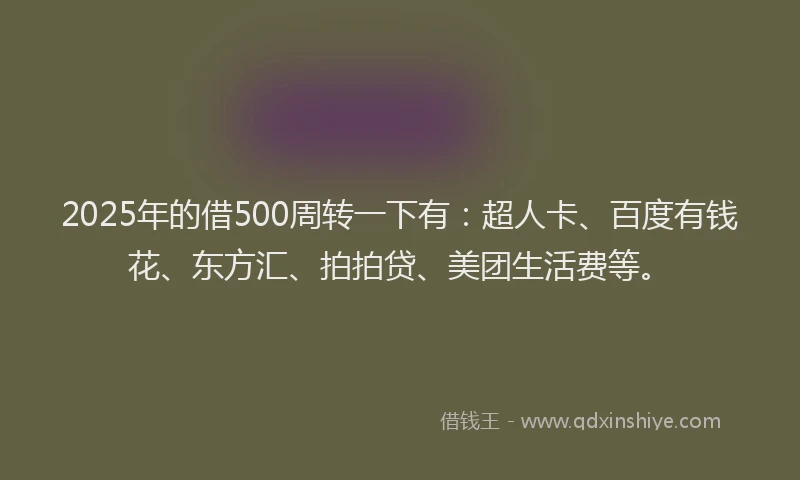 2025年的借500周转一下有：超人卡、百度有钱花、东方汇、拍拍贷、美团生活费等。