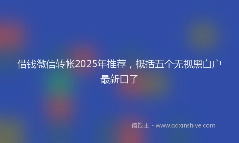 借钱微信转帐2025年推荐，概括五个无视黑白户最新口子
