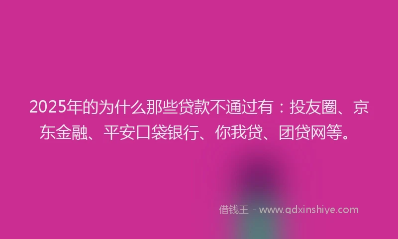 2025年的为什么那些贷款不通过有：投友圈、京东金融、平安口袋银行、你我贷、团贷网等。