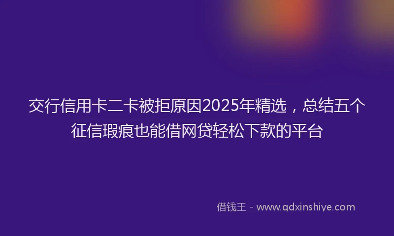 交行信用卡二卡被拒原因2025年精选，总结五个征信瑕疵也能借网贷轻松下款的平台