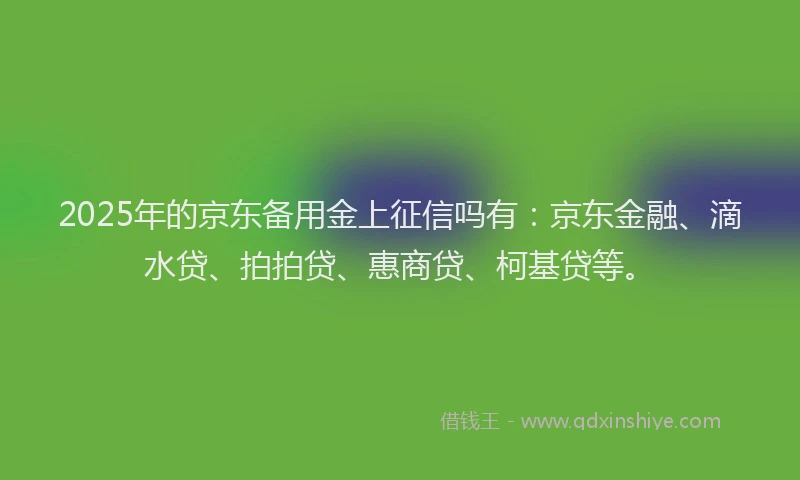 2025年的京东备用金上征信吗有：京东金融、滴水贷、拍拍贷、惠商贷、柯基贷等。