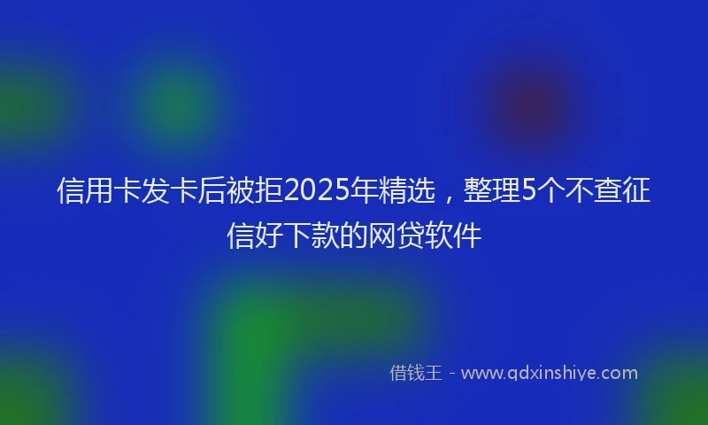 信用卡发卡后被拒2025年精选，整理5个不查征信好下款的网贷软件