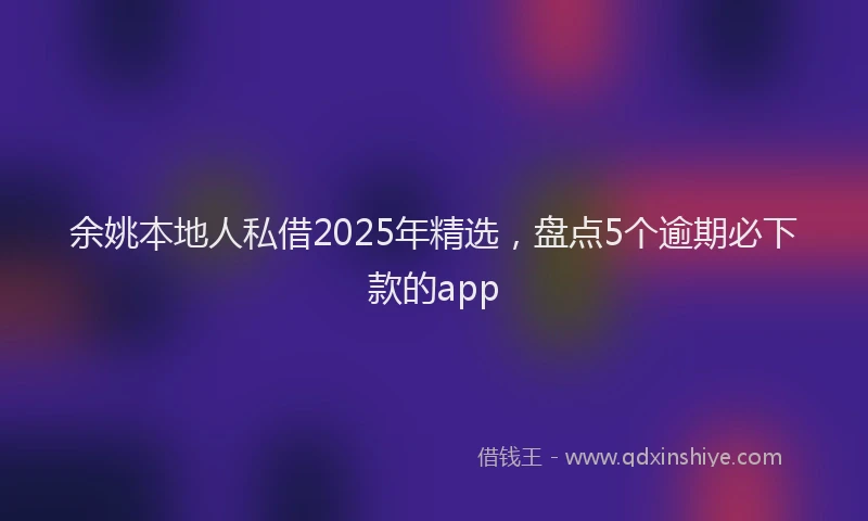 余姚本地人私借2025年精选，盘点5个逾期必下款的app