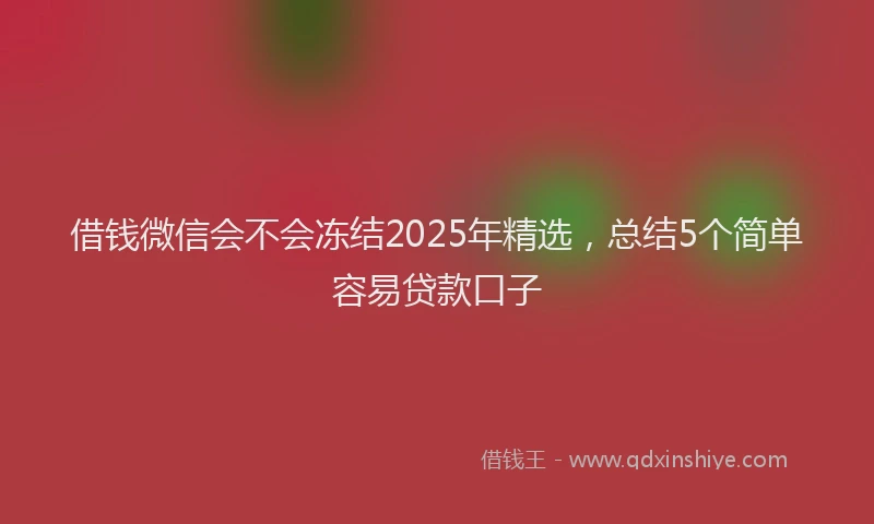 借钱微信会不会冻结2025年精选，总结5个简单容易贷款口子