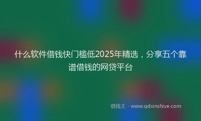 什么软件借钱快门槛低2025年精选，分享五个靠谱借钱的网贷平台
