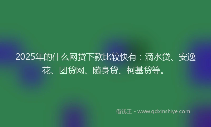 2025年的什么网贷下款比较快有：滴水贷、安逸花、团贷网、随身贷、柯基贷等。