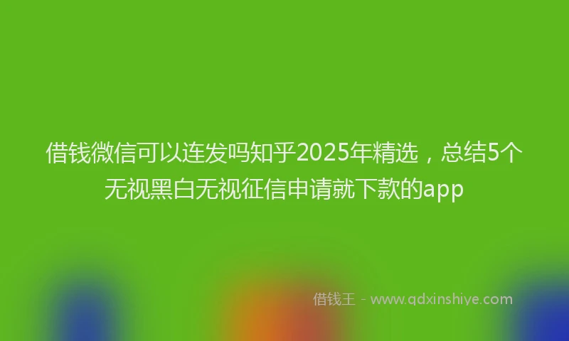 借钱微信可以连发吗知乎2025年精选，总结5个无视黑白无视征信申请就下款的app
