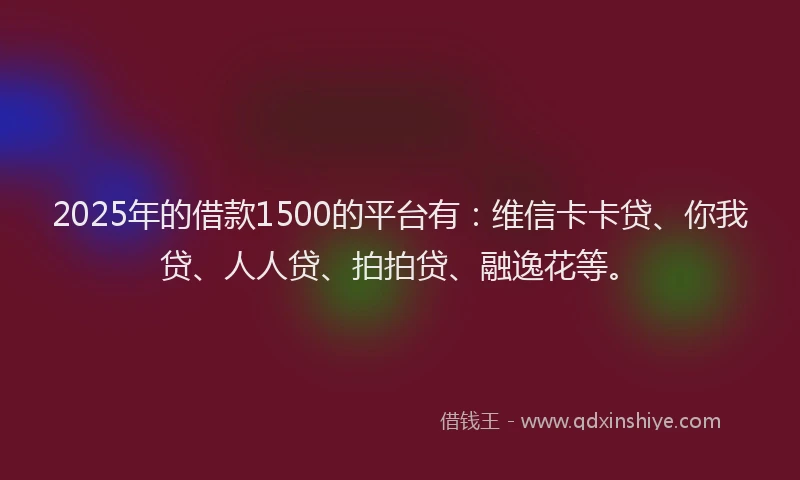 2025年的借款1500的平台有：维信卡卡贷、你我贷、人人贷、拍拍贷、融逸花等。