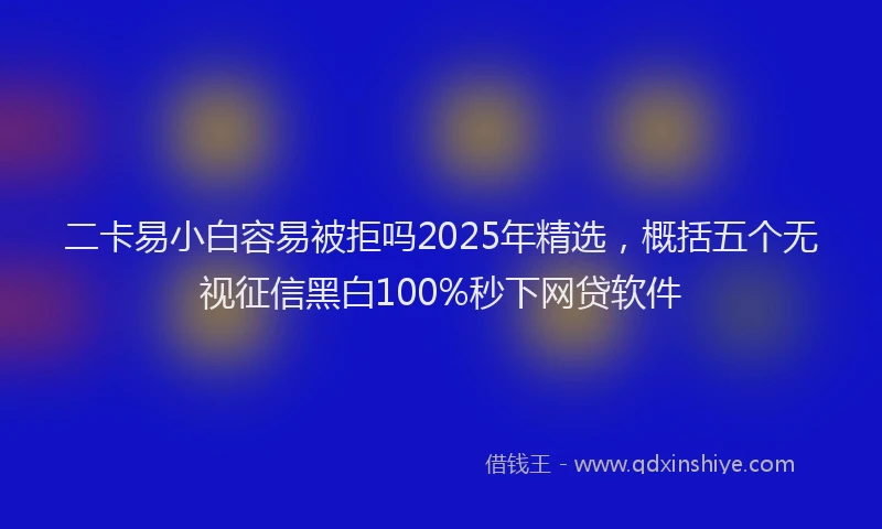 二卡易小白容易被拒吗2025年精选，概括五个无视征信黑白100%秒下网贷软件